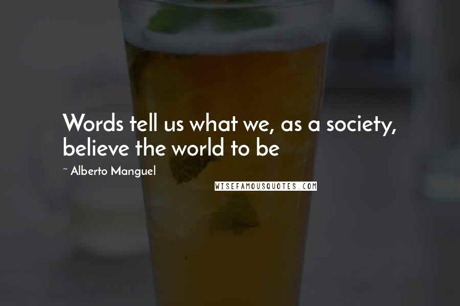 Alberto Manguel Quotes: Words tell us what we, as a society, believe the world to be