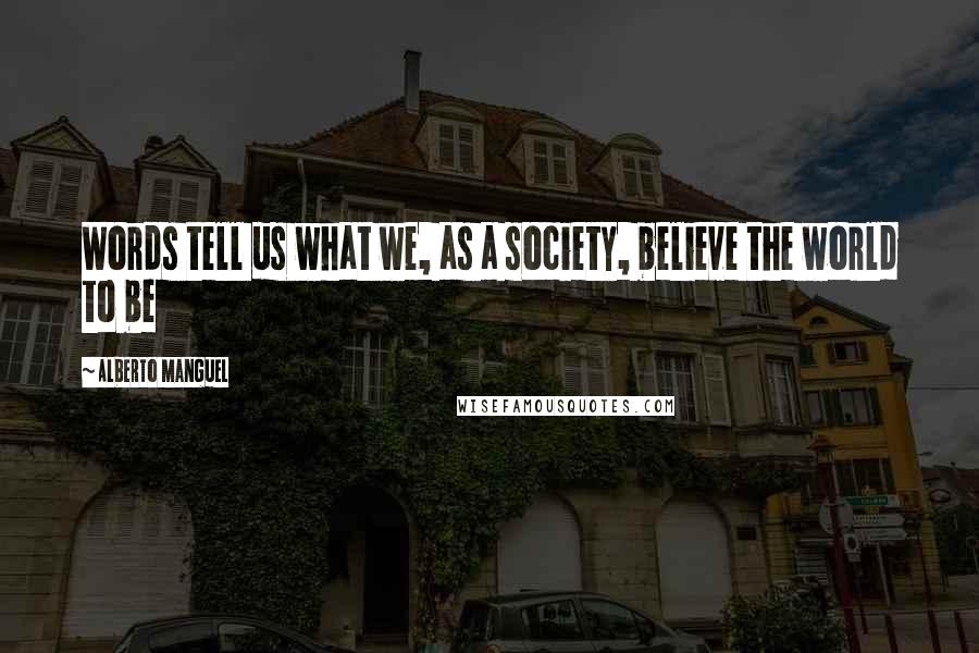 Alberto Manguel Quotes: Words tell us what we, as a society, believe the world to be