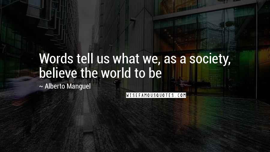 Alberto Manguel Quotes: Words tell us what we, as a society, believe the world to be