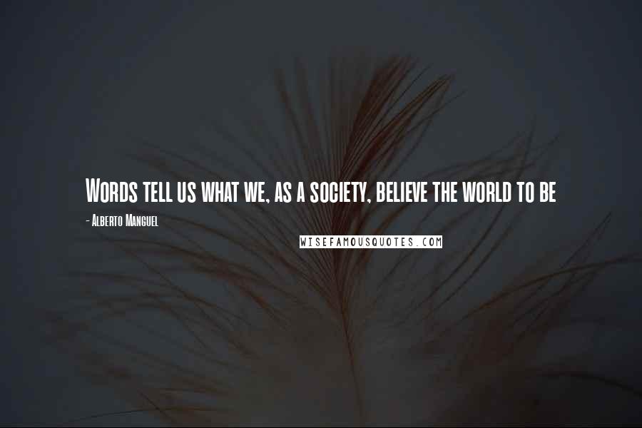 Alberto Manguel Quotes: Words tell us what we, as a society, believe the world to be