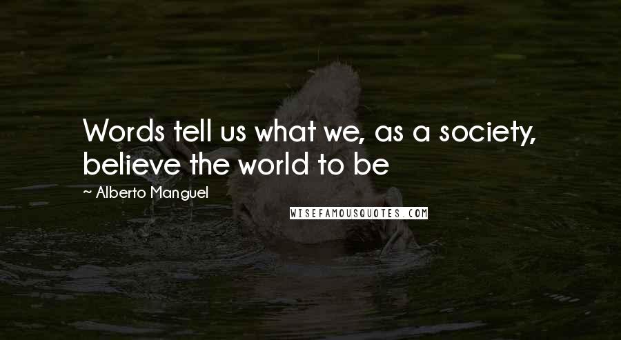 Alberto Manguel Quotes: Words tell us what we, as a society, believe the world to be