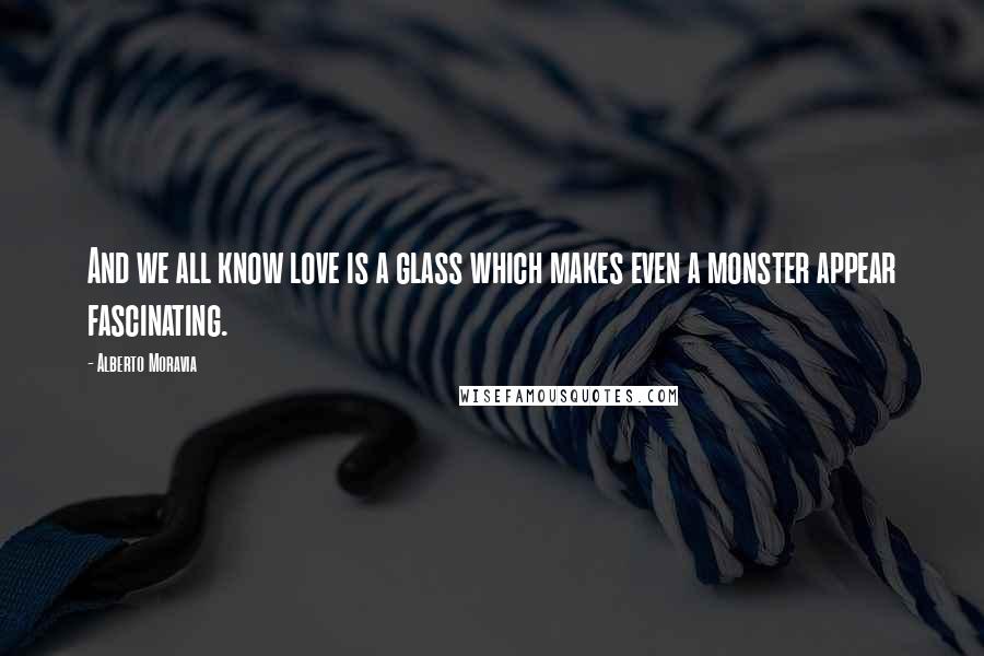Alberto Moravia Quotes: And we all know love is a glass which makes even a monster appear fascinating.
