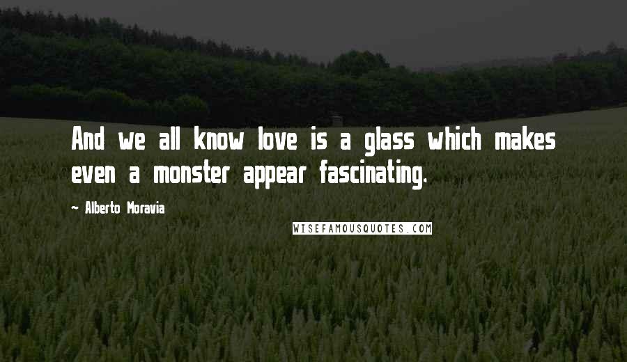 Alberto Moravia Quotes: And we all know love is a glass which makes even a monster appear fascinating.