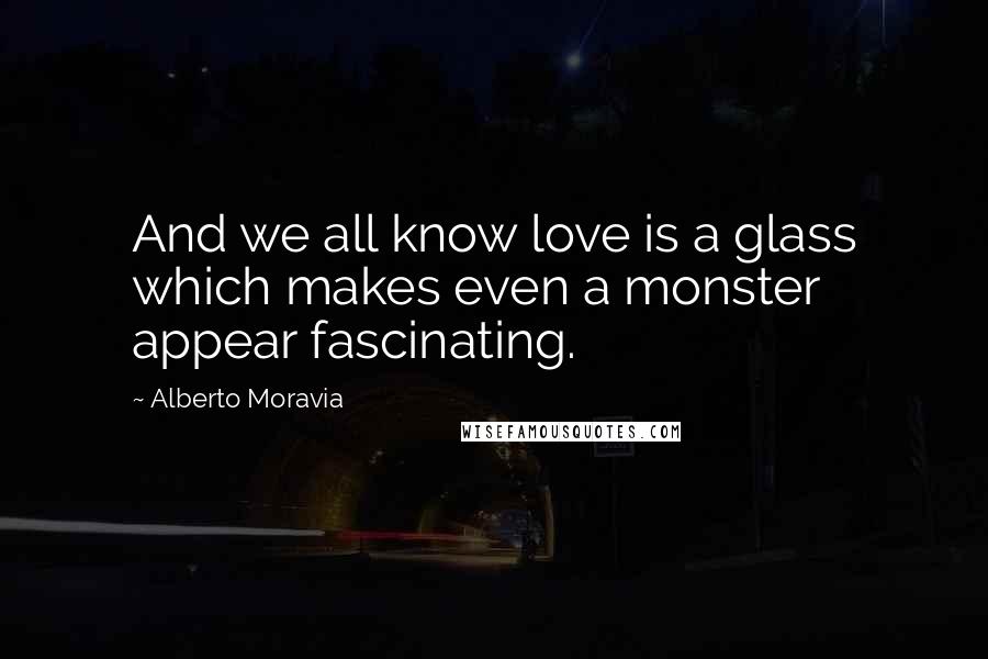 Alberto Moravia Quotes: And we all know love is a glass which makes even a monster appear fascinating.