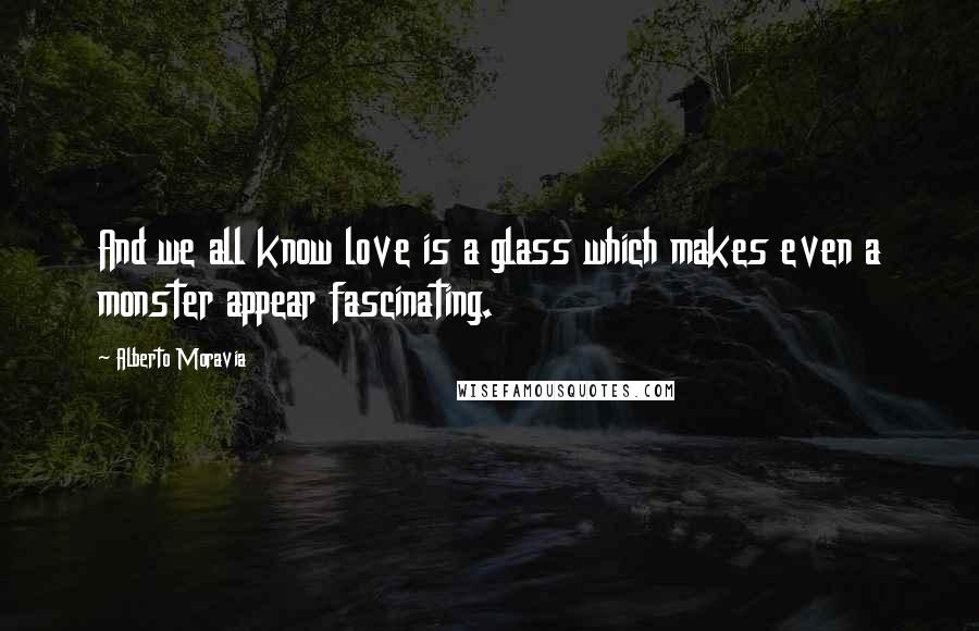 Alberto Moravia Quotes: And we all know love is a glass which makes even a monster appear fascinating.