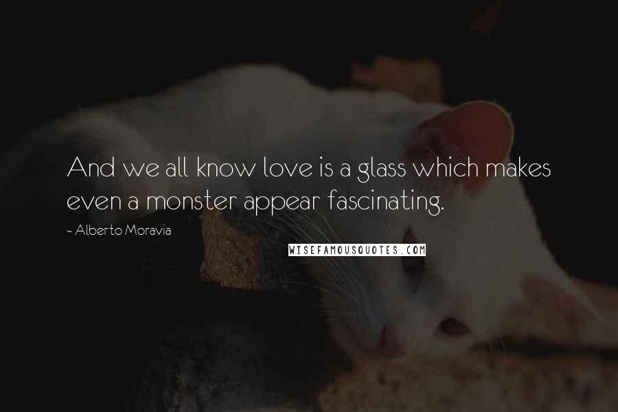 Alberto Moravia Quotes: And we all know love is a glass which makes even a monster appear fascinating.