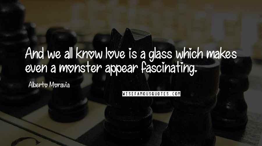 Alberto Moravia Quotes: And we all know love is a glass which makes even a monster appear fascinating.