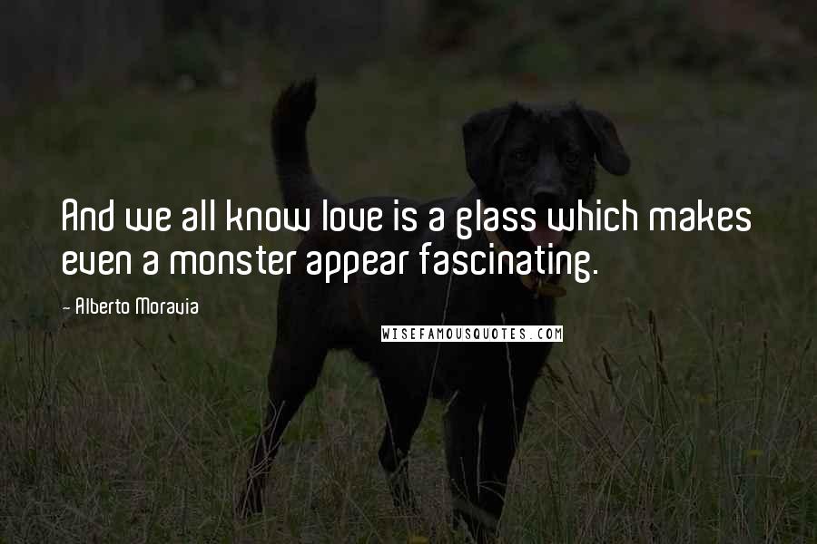 Alberto Moravia Quotes: And we all know love is a glass which makes even a monster appear fascinating.