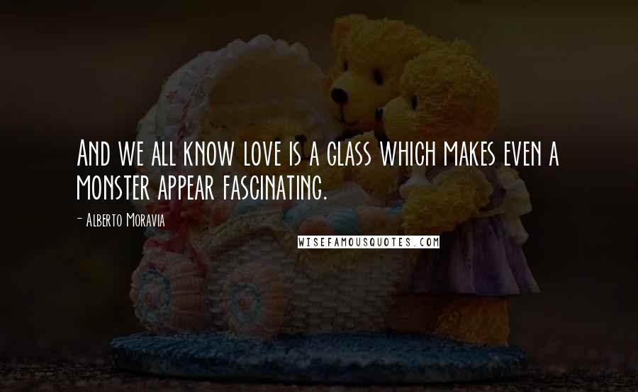 Alberto Moravia Quotes: And we all know love is a glass which makes even a monster appear fascinating.