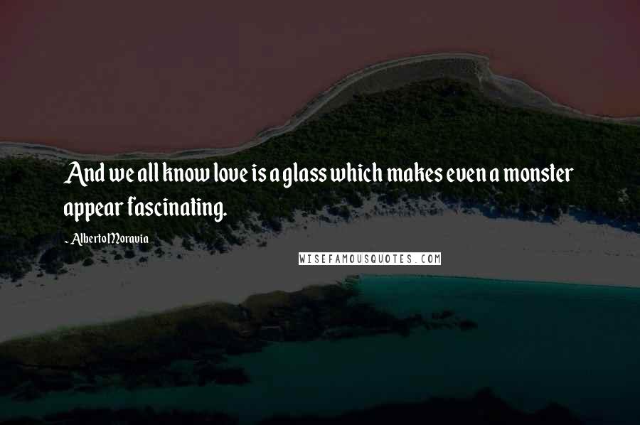 Alberto Moravia Quotes: And we all know love is a glass which makes even a monster appear fascinating.