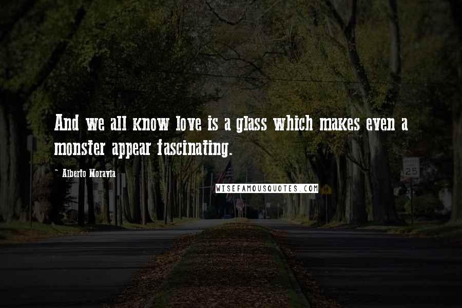 Alberto Moravia Quotes: And we all know love is a glass which makes even a monster appear fascinating.