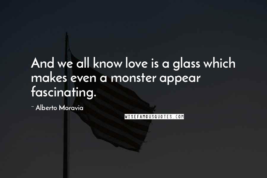 Alberto Moravia Quotes: And we all know love is a glass which makes even a monster appear fascinating.