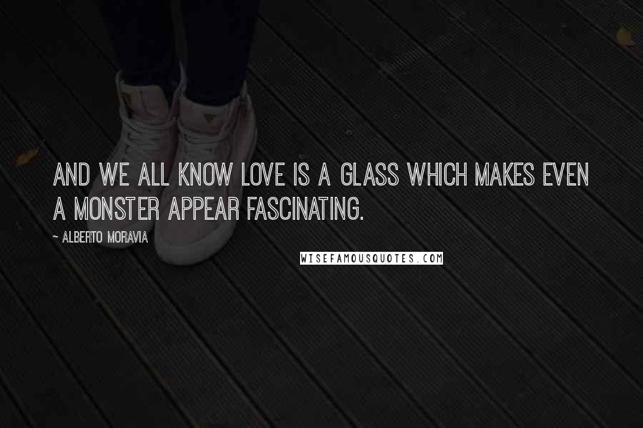 Alberto Moravia Quotes: And we all know love is a glass which makes even a monster appear fascinating.