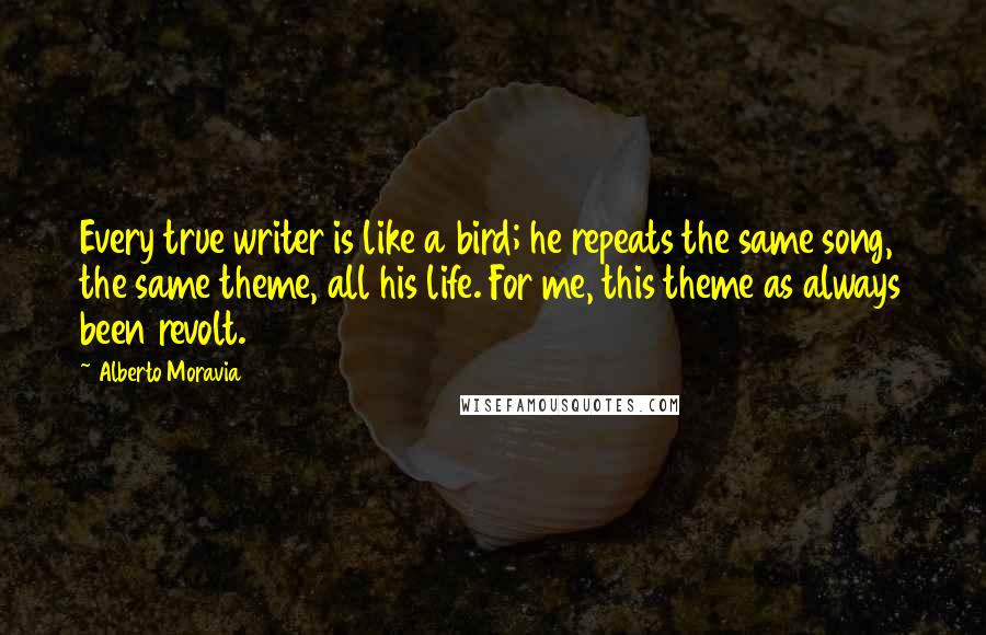 Alberto Moravia Quotes: Every true writer is like a bird; he repeats the same song, the same theme, all his life. For me, this theme as always been revolt.