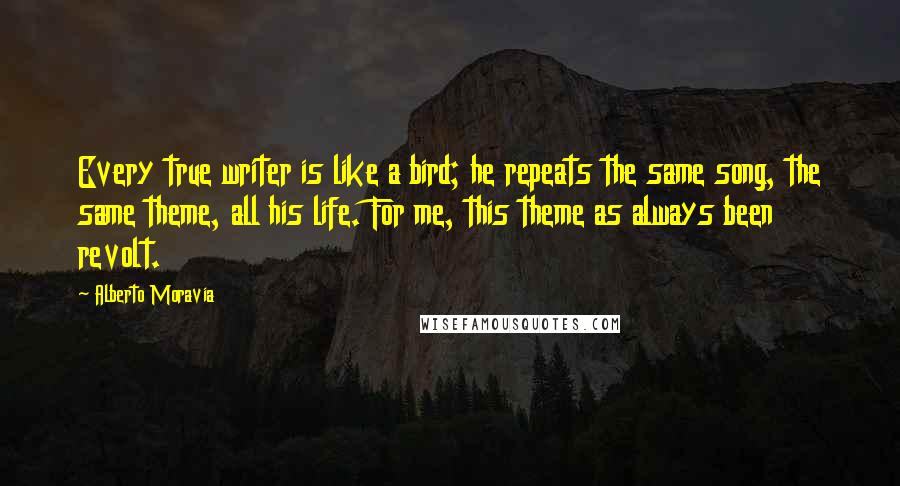 Alberto Moravia Quotes: Every true writer is like a bird; he repeats the same song, the same theme, all his life. For me, this theme as always been revolt.