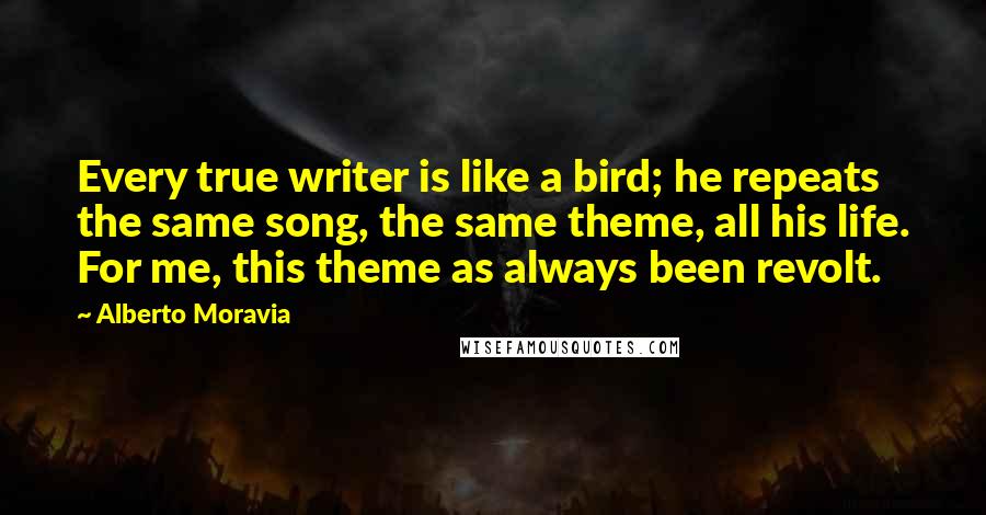 Alberto Moravia Quotes: Every true writer is like a bird; he repeats the same song, the same theme, all his life. For me, this theme as always been revolt.