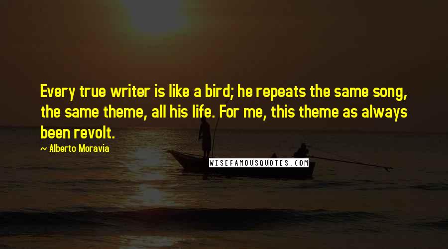 Alberto Moravia Quotes: Every true writer is like a bird; he repeats the same song, the same theme, all his life. For me, this theme as always been revolt.