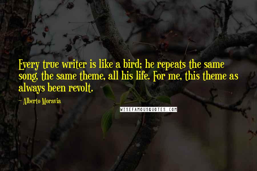 Alberto Moravia Quotes: Every true writer is like a bird; he repeats the same song, the same theme, all his life. For me, this theme as always been revolt.