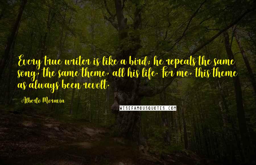 Alberto Moravia Quotes: Every true writer is like a bird; he repeats the same song, the same theme, all his life. For me, this theme as always been revolt.