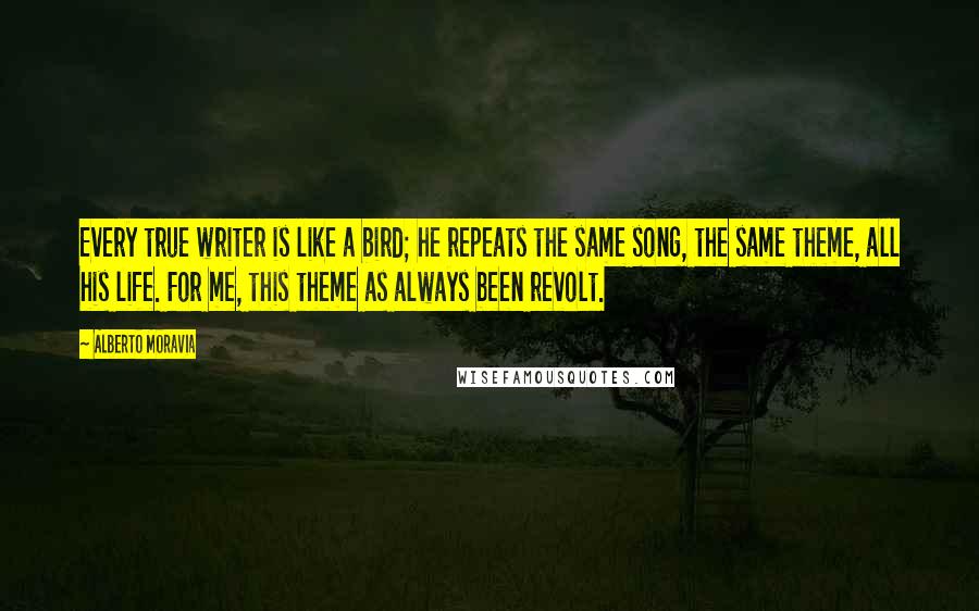 Alberto Moravia Quotes: Every true writer is like a bird; he repeats the same song, the same theme, all his life. For me, this theme as always been revolt.