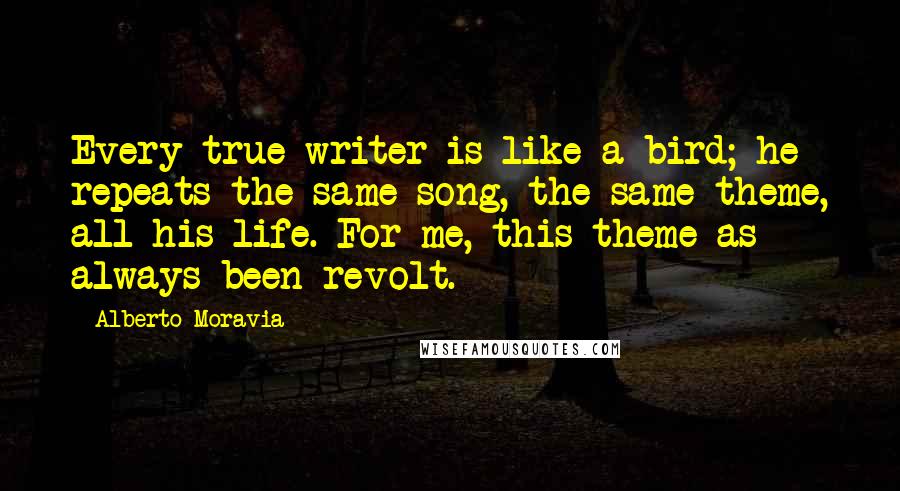 Alberto Moravia Quotes: Every true writer is like a bird; he repeats the same song, the same theme, all his life. For me, this theme as always been revolt.