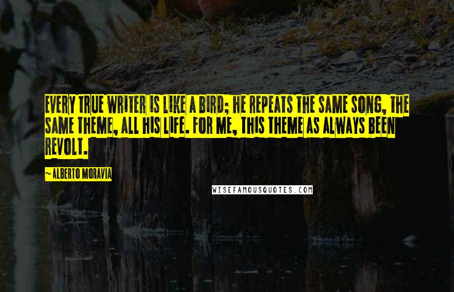 Alberto Moravia Quotes: Every true writer is like a bird; he repeats the same song, the same theme, all his life. For me, this theme as always been revolt.