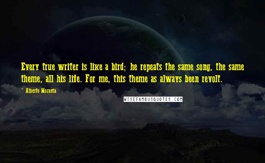 Alberto Moravia Quotes: Every true writer is like a bird; he repeats the same song, the same theme, all his life. For me, this theme as always been revolt.