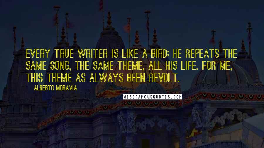 Alberto Moravia Quotes: Every true writer is like a bird; he repeats the same song, the same theme, all his life. For me, this theme as always been revolt.