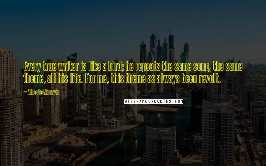 Alberto Moravia Quotes: Every true writer is like a bird; he repeats the same song, the same theme, all his life. For me, this theme as always been revolt.