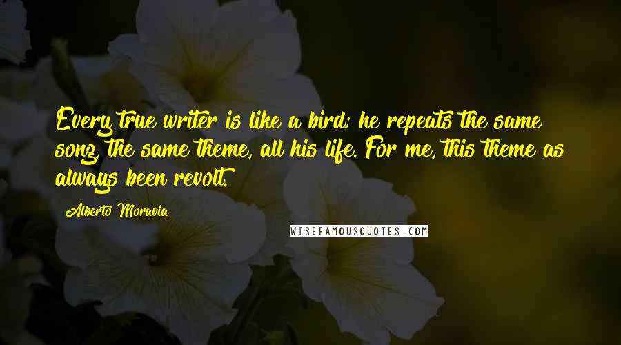 Alberto Moravia Quotes: Every true writer is like a bird; he repeats the same song, the same theme, all his life. For me, this theme as always been revolt.