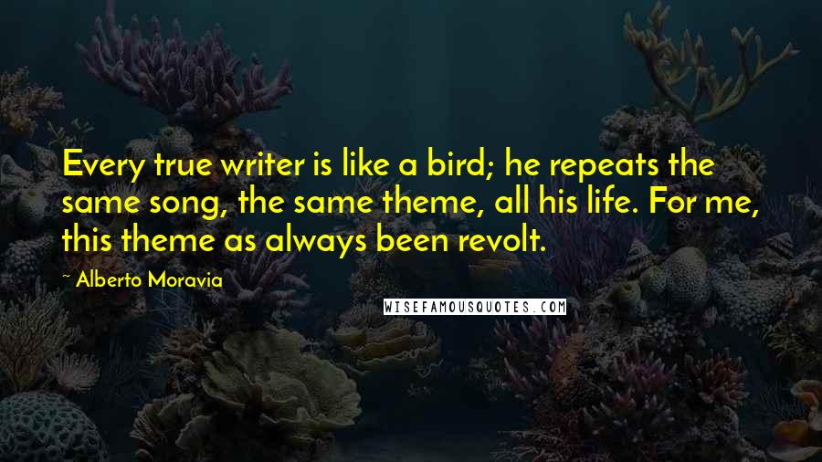 Alberto Moravia Quotes: Every true writer is like a bird; he repeats the same song, the same theme, all his life. For me, this theme as always been revolt.