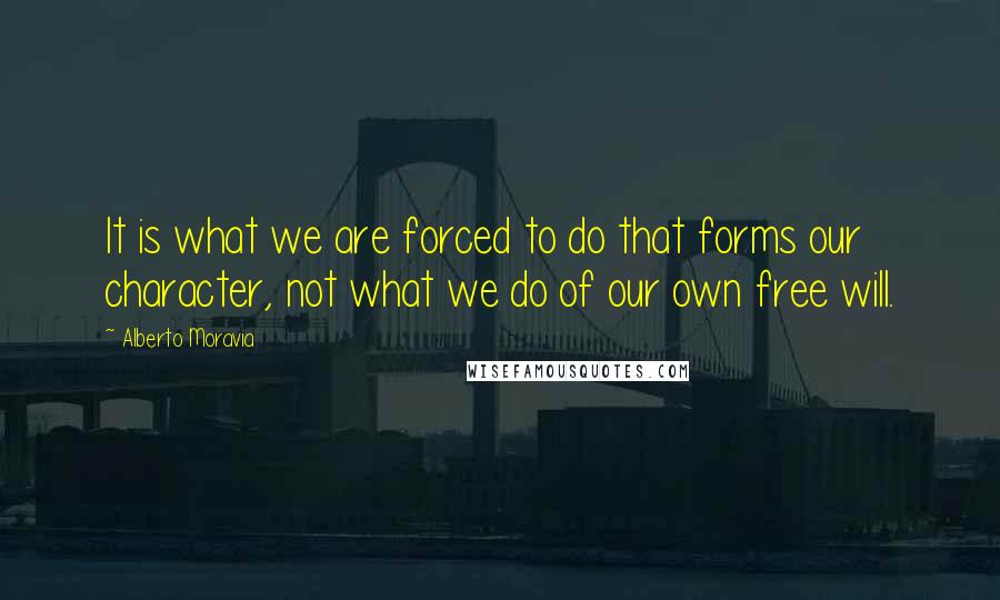 Alberto Moravia Quotes: It is what we are forced to do that forms our character, not what we do of our own free will.