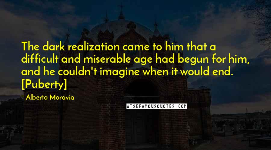 Alberto Moravia Quotes: The dark realization came to him that a difficult and miserable age had begun for him, and he couldn't imagine when it would end. [Puberty]