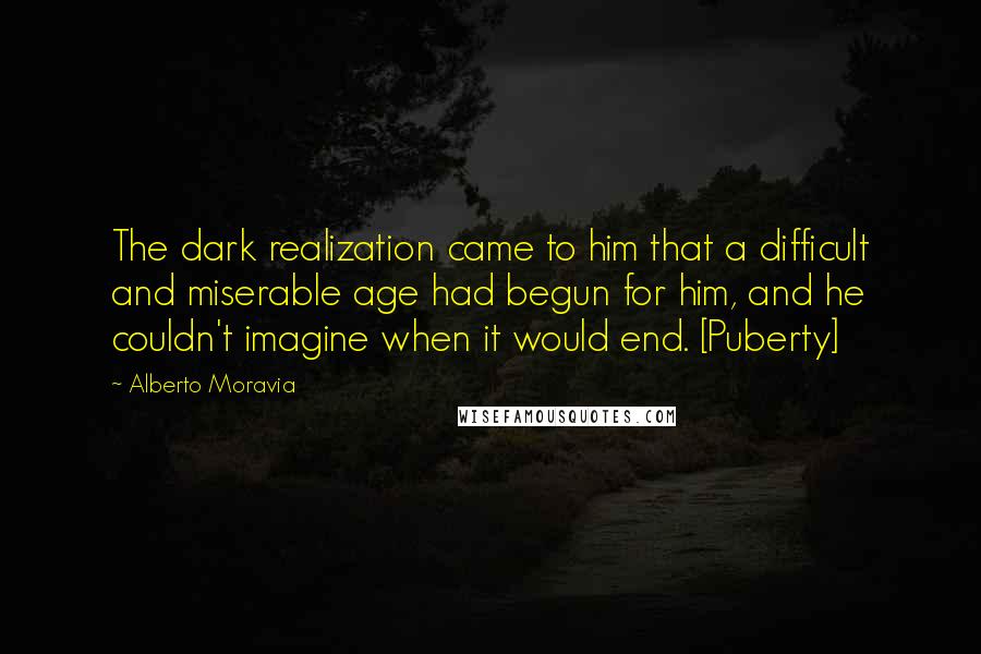 Alberto Moravia Quotes: The dark realization came to him that a difficult and miserable age had begun for him, and he couldn't imagine when it would end. [Puberty]