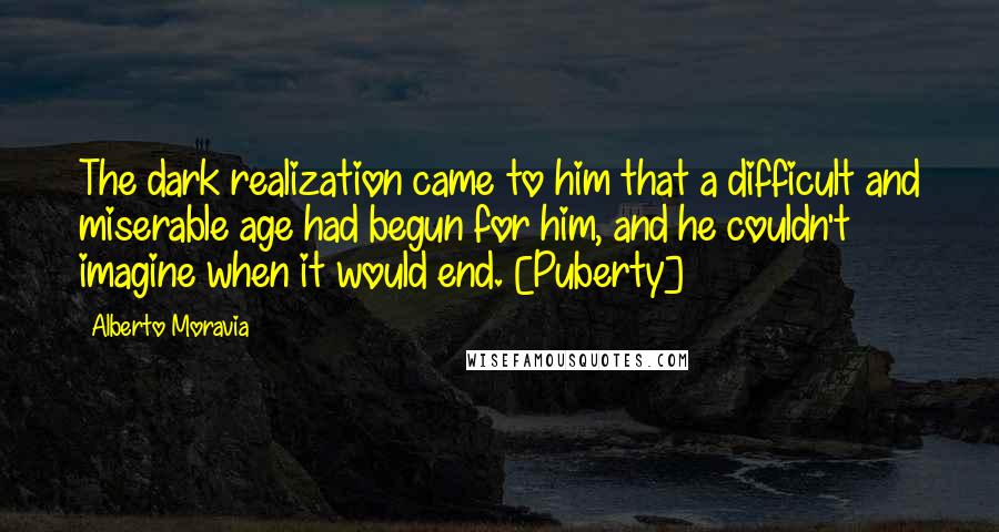 Alberto Moravia Quotes: The dark realization came to him that a difficult and miserable age had begun for him, and he couldn't imagine when it would end. [Puberty]