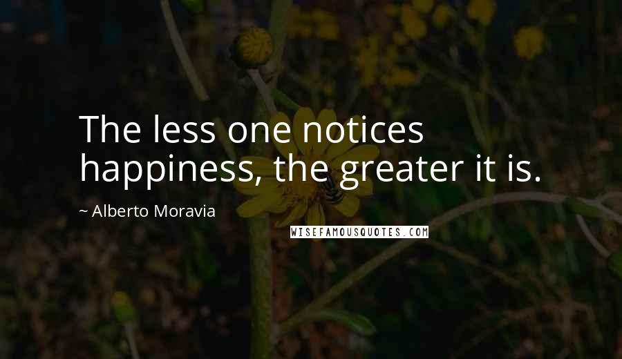 Alberto Moravia Quotes: The less one notices happiness, the greater it is.