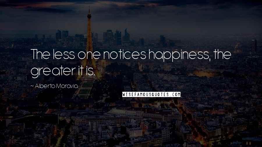 Alberto Moravia Quotes: The less one notices happiness, the greater it is.