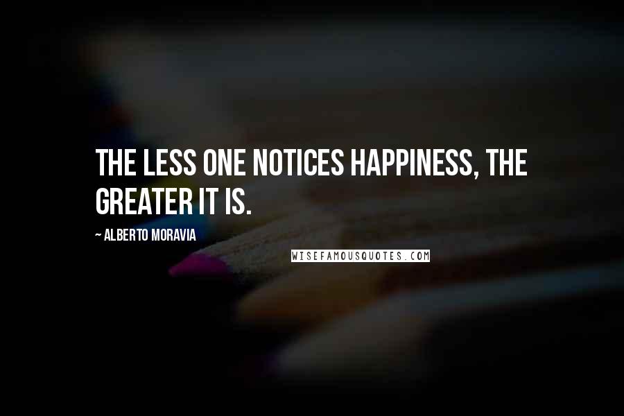 Alberto Moravia Quotes: The less one notices happiness, the greater it is.