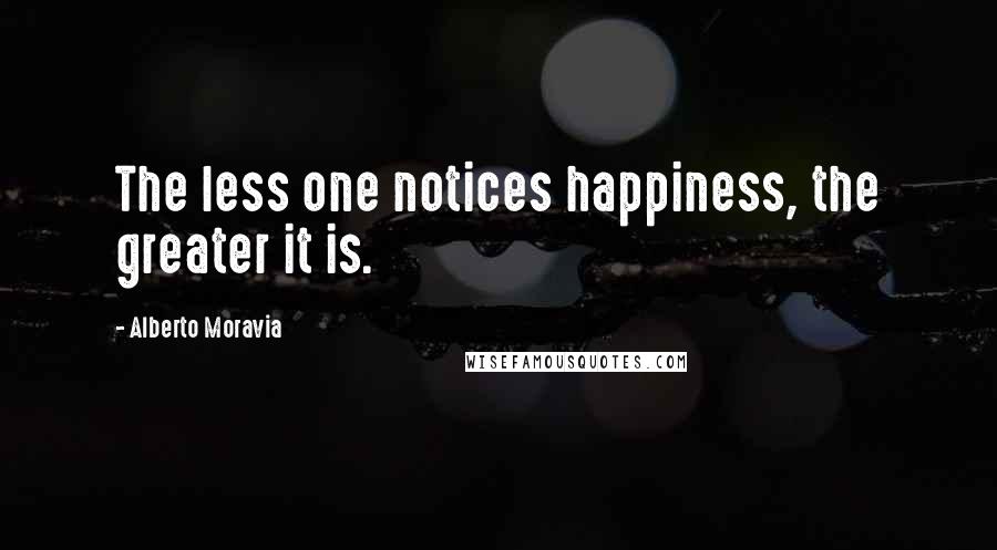 Alberto Moravia Quotes: The less one notices happiness, the greater it is.