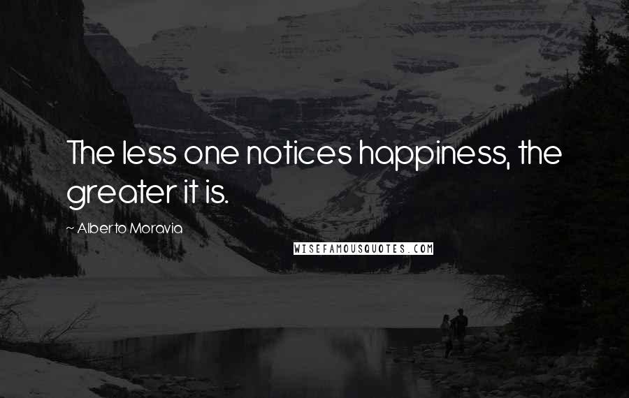 Alberto Moravia Quotes: The less one notices happiness, the greater it is.