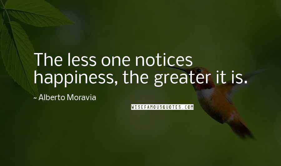 Alberto Moravia Quotes: The less one notices happiness, the greater it is.