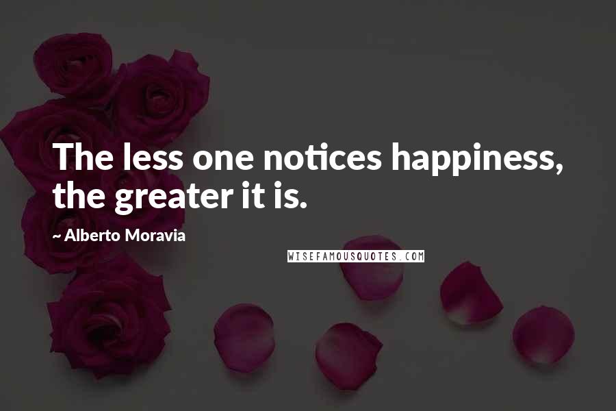 Alberto Moravia Quotes: The less one notices happiness, the greater it is.