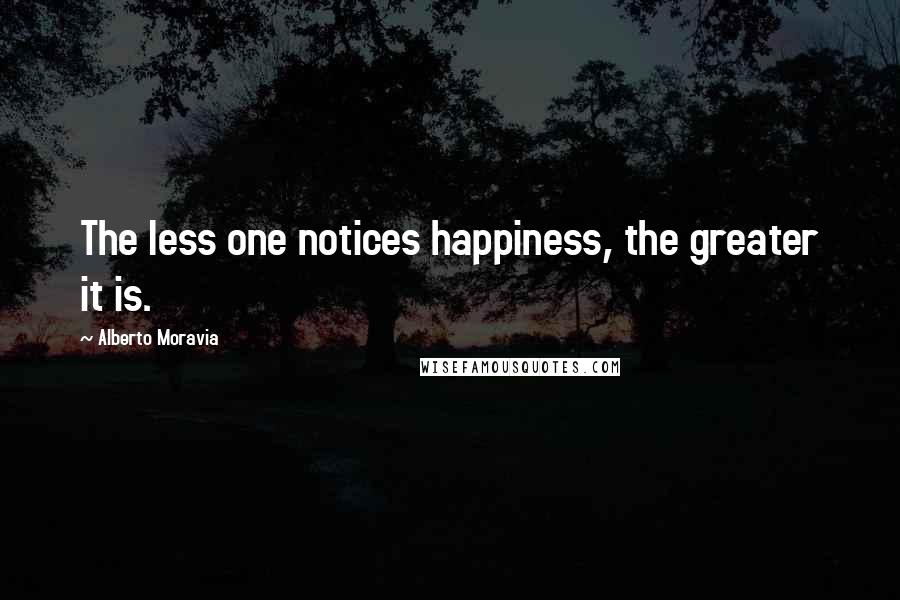 Alberto Moravia Quotes: The less one notices happiness, the greater it is.