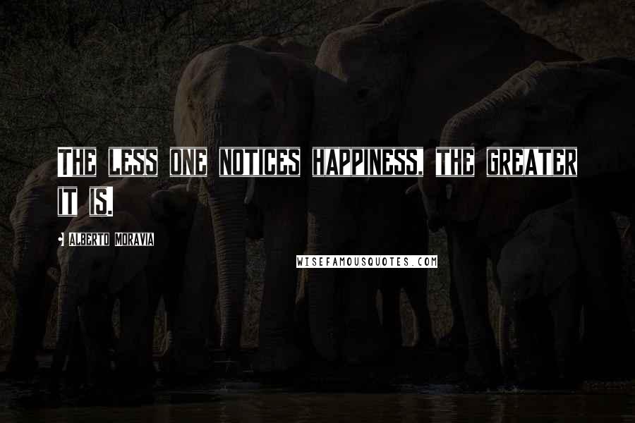 Alberto Moravia Quotes: The less one notices happiness, the greater it is.