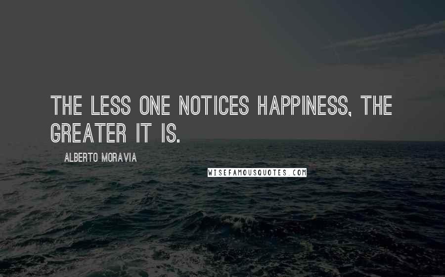 Alberto Moravia Quotes: The less one notices happiness, the greater it is.