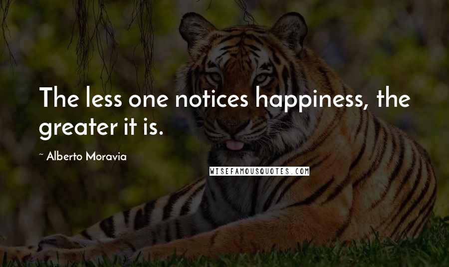 Alberto Moravia Quotes: The less one notices happiness, the greater it is.