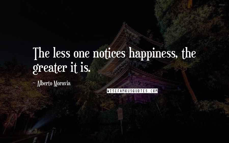 Alberto Moravia Quotes: The less one notices happiness, the greater it is.