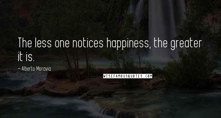 Alberto Moravia Quotes: The less one notices happiness, the greater it is.