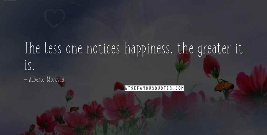 Alberto Moravia Quotes: The less one notices happiness, the greater it is.