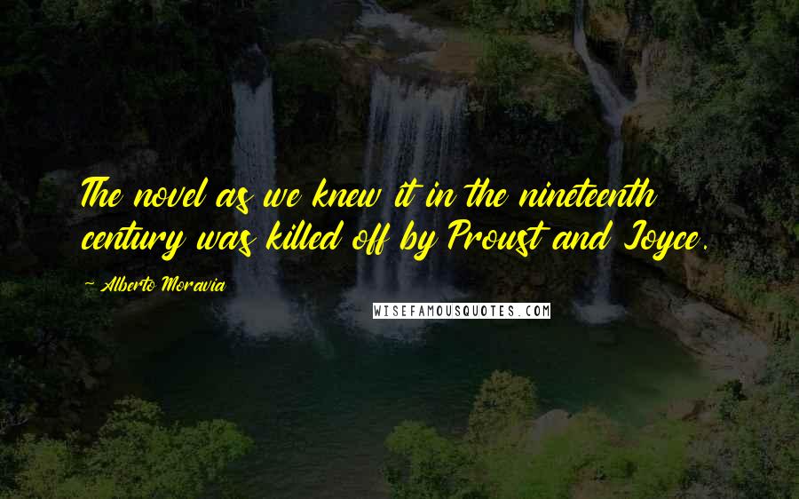 Alberto Moravia Quotes: The novel as we knew it in the nineteenth century was killed off by Proust and Joyce.